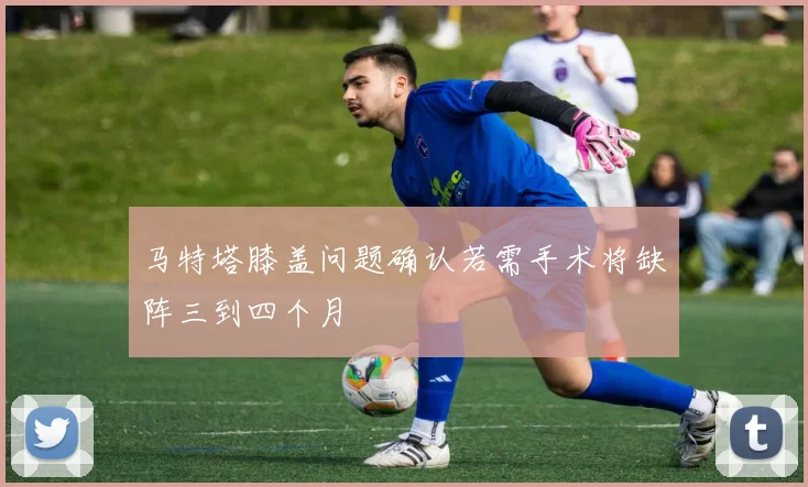 马特塔膝盖问题确认若需手术将缺阵三到四个月
