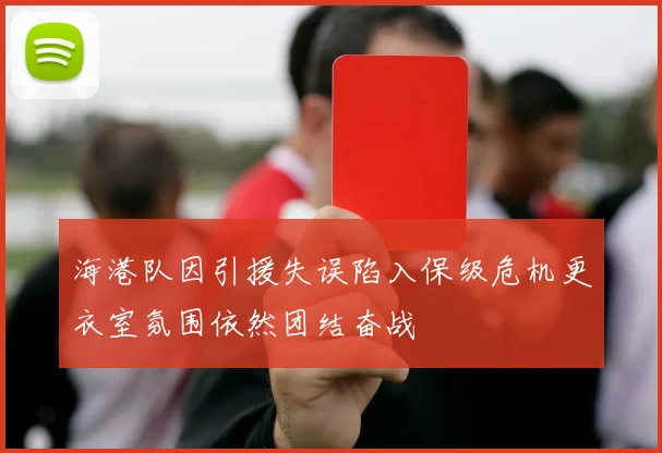 海港队因引援失误陷入保级危机更衣室氛围依然团结奋战