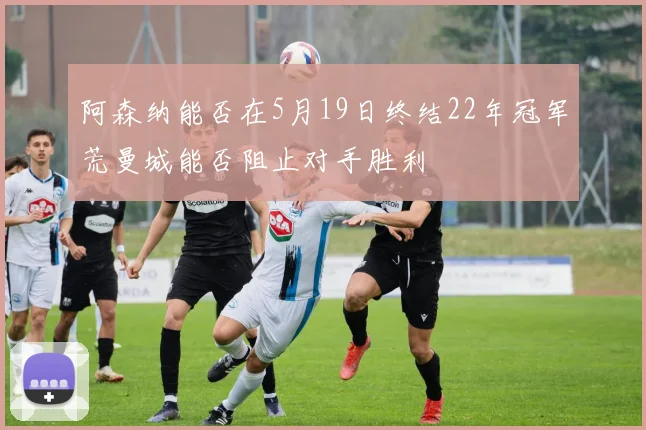 阿森纳能否在5月19日终结22年冠军荒曼城能否阻止对手胜利