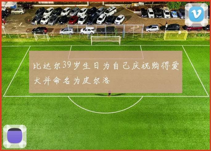 比达尔39岁生日为自己庆祝购得爱犬并命名为皮尔洛
