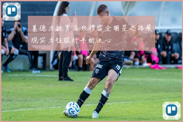 基德力挺贾马尔穆雷全明星之路展现实力征服对手的决心
