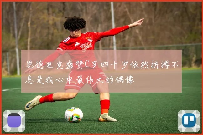 恩德里克盛赞C罗四十岁依然拼搏不息是我心中最伟大的偶像