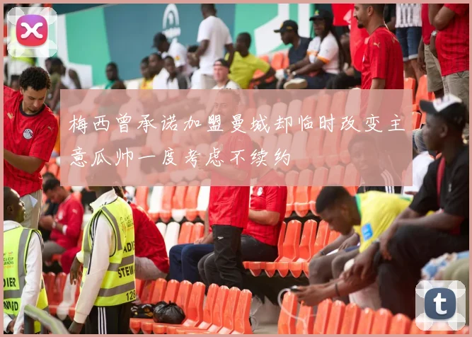 梅西曾承诺加盟曼城却临时改变主意瓜帅一度考虑不续约