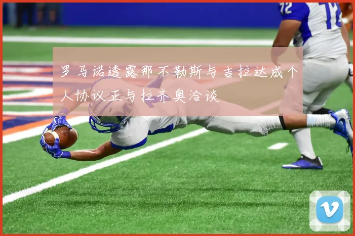 罗马诺透露那不勒斯与吉拉达成个人协议正与拉齐奥洽谈