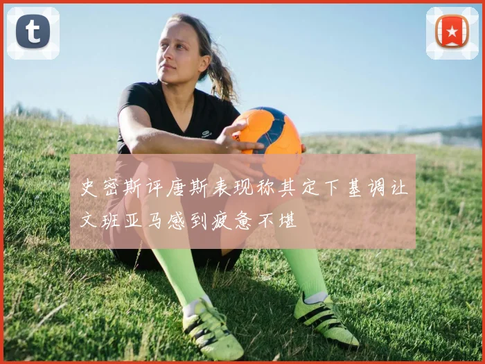 史密斯评唐斯表现称其定下基调让文班亚马感到疲惫不堪