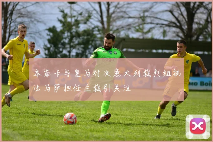 本菲卡与皇马对决意大利裁判组执法马萨担任主裁引关注