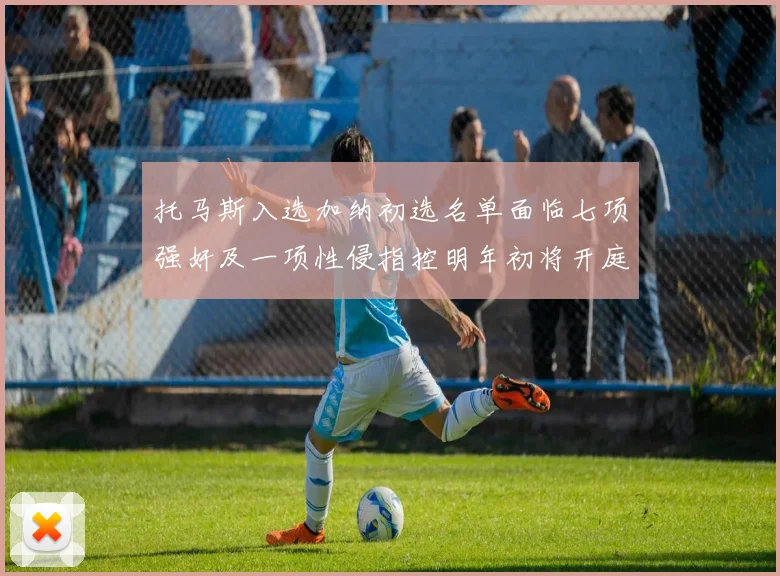 托马斯入选加纳初选名单面临七项强奸及一项性侵指控明年初将开庭审理