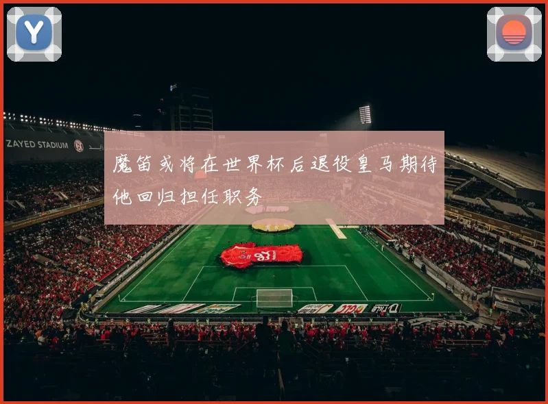 魔笛或将在世界杯后退役皇马期待他回归担任职务