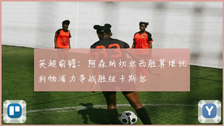 英超前瞻：阿森纳切尔西胜算堪忧利物浦力争战胜纽卡斯尔