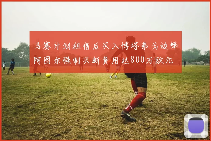 马赛计划租借后买入博塔弗戈边锋阿图尔强制买断费用达800万欧元