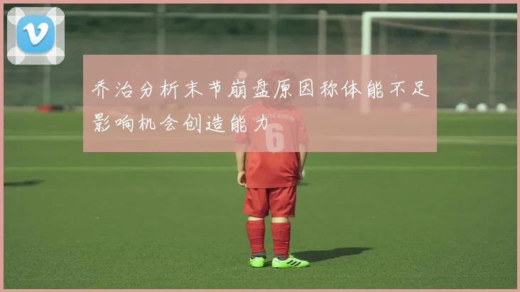 乔治分析末节崩盘原因称体能不足影响机会创造能力