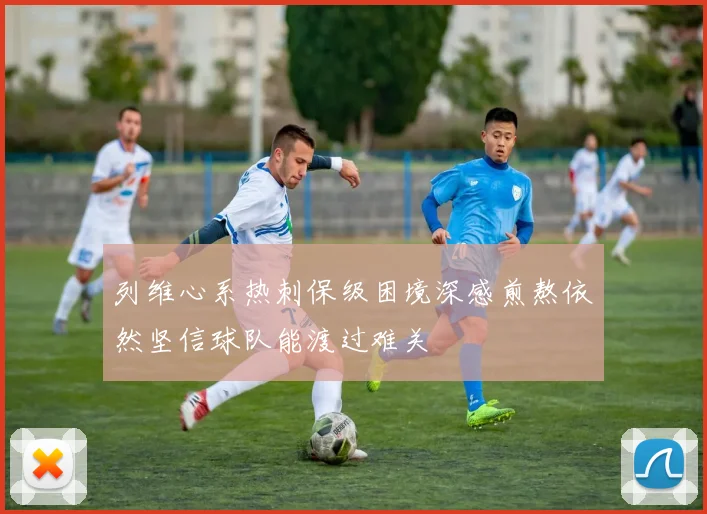 列维心系热刺保级困境深感煎熬依然坚信球队能渡过难关