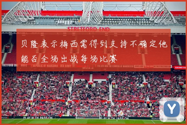 贝隆表示梅西需得到支持不确定他能否全场出战每场比赛